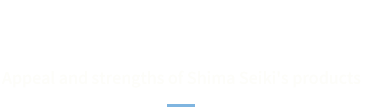 PRODUCTS Appeal and strengths of Shima Seiki's products